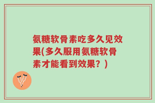 氨糖软骨素吃多久见效果(多久服用氨糖软骨素才能看到效果?)-第1张图片-超越 氨糖软骨素吃多久见效果(多久服用氨糖软骨素才能看到效果?)-第1张图片-超越