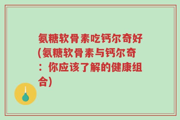 氨糖软骨素吃钙尔奇好(氨糖软骨素与钙尔奇:你应该了解的健康组合)-第1张图片-超越 氨糖软骨素吃钙尔奇好(氨糖软骨素与钙尔奇:你应该了解的健康组合)-第1张图片-超越