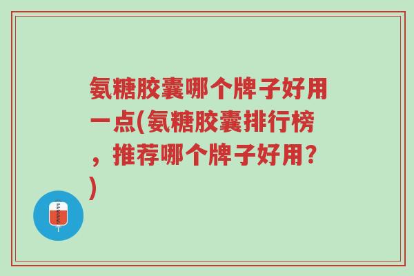 氨糖胶囊哪个牌子好用一点(氨糖胶囊排行榜,推荐哪个牌子好用?)-第1张图片-超越 氨糖胶囊哪个牌子好用一点(氨糖胶囊排行榜,推荐哪个牌子好用?)-第1张图片-超越