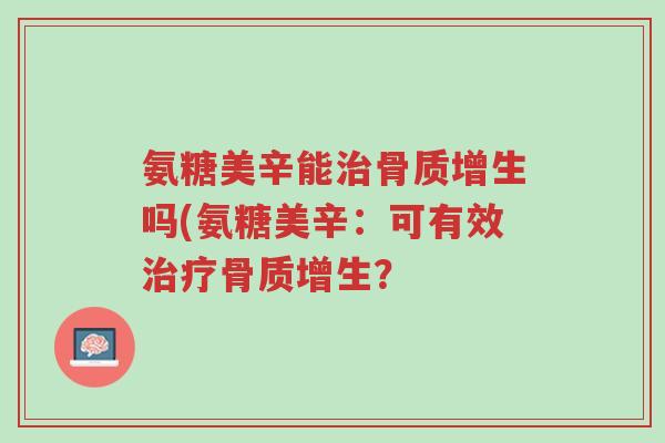 氨糖美辛能治骨质增生吗(氨糖美辛:可有效治疗骨质增生?-第1张图片-超越 氨糖美辛能治骨质增生吗(氨糖美辛:可有效治疗骨质增生?-第1张图片-超越