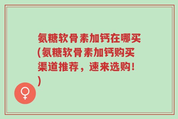 氨糖软骨素加钙在哪买(氨糖软骨素加钙购买渠道推荐,速来选购!)-第1张图片-超越 氨糖软骨素加钙在哪买(氨糖软骨素加钙购买渠道推荐,速来选购!)-第1张图片-超越