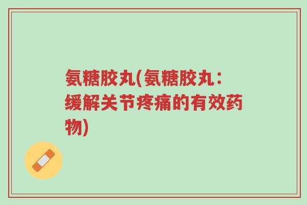 氨糖胶丸(氨糖胶丸:缓解关节疼痛的有效药物)-第1张图片-超越 氨糖胶丸(氨糖胶丸:缓解关节疼痛的有效药物)-第1张图片-超越