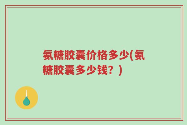 氨糖胶囊价格多少(氨糖胶囊多少钱?)-第1张图片-超越 氨糖胶囊价格多少(氨糖胶囊多少钱?)-第1张图片-超越