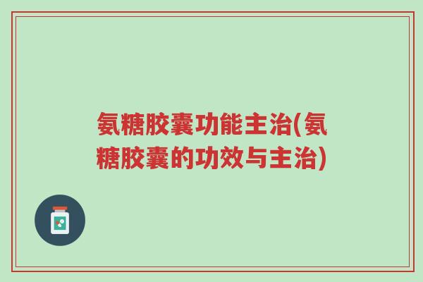 氨糖胶囊功能主治(氨糖胶囊的功效与主治)-第1张图片-超越 氨糖胶囊功能主治(氨糖胶囊的功效与主治)-第1张图片-超越