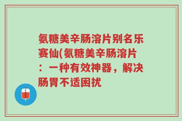 氨糖美辛肠溶片别名乐赛仙(氨糖美辛肠溶片:一种有效神器,解决肠胃不适困扰-第1张图片-超越 氨糖美辛肠溶片别名乐赛仙(氨糖美辛肠溶片:一种有效神器,解决肠胃不适困扰-第1张图片-超越