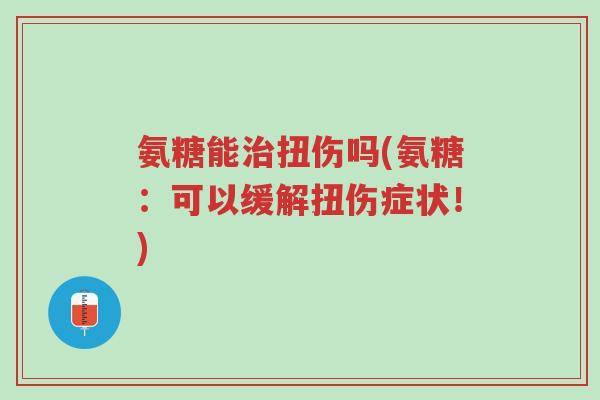 氨糖能治扭伤吗(氨糖:可以缓解扭伤症状!)-第1张图片-超越 氨糖能治扭伤吗(氨糖:可以缓解扭伤症状!)-第1张图片-超越