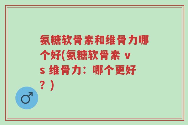 氨糖软骨素和维骨力哪个好(氨糖软骨素 vs 维骨力:哪个更好?)-第1张图片-超越 氨糖软骨素和维骨力哪个好(氨糖软骨素 vs 维骨力:哪个更好?)-第1张图片-超越