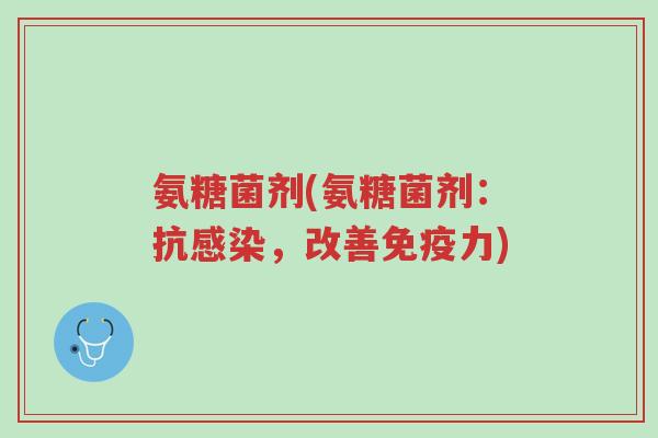氨糖菌剂(氨糖菌剂：抗感染，改善免疫力)-第1张图片-超越