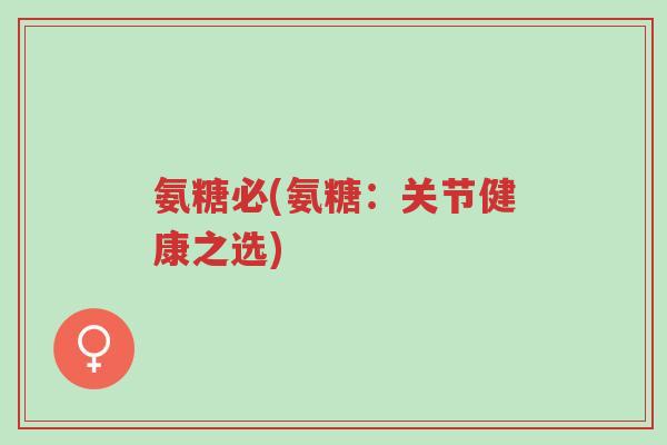 氨糖必(氨糖：关节健康之选)-第1张图片-超越