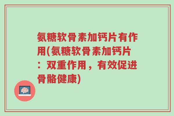 氨糖软骨素加钙片有作用(氨糖软骨素加钙片:双重作用,有效促进骨骼健康)-第1张图片-超越 氨糖软骨素加钙片有作用(氨糖软骨素加钙片:双重作用,有效促进骨骼健康)-第1张图片-超越