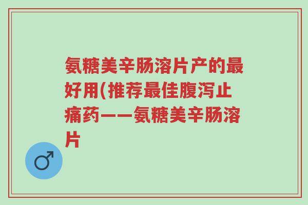 氨糖美辛肠溶片产的最好用(推荐最佳腹泻止痛药——氨糖美辛肠溶片-第1张图片-超越 氨糖美辛肠溶片产的最好用(推荐最佳腹泻止痛药——氨糖美辛肠溶片-第1张图片-超越