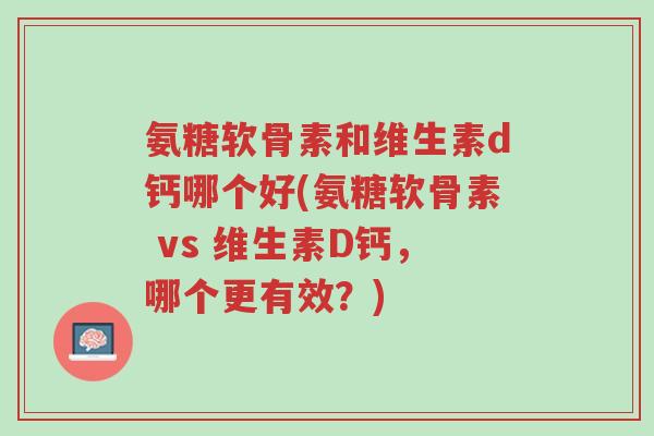 氨糖软骨素和维生素d钙哪个好(氨糖软骨素 vs 维生素D钙,哪个更有效?)-第1张图片-超越 氨糖软骨素和维生素d钙哪个好(氨糖软骨素 vs 维生素D钙,哪个更有效?)-第1张图片-超越