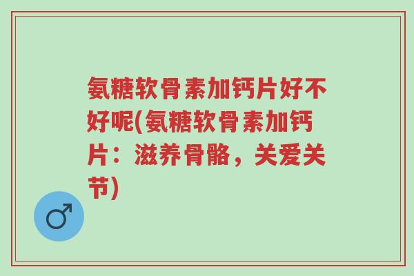 氨糖软骨素加钙片好不好呢(氨糖软骨素加钙片:滋养骨骼,关爱关节)-第1张图片-超越 氨糖软骨素加钙片好不好呢(氨糖软骨素加钙片:滋养骨骼,关爱关节)-第1张图片-超越