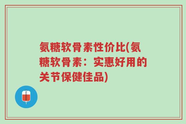 氨糖软骨素性价比(氨糖软骨素:实惠好用的关节保健佳品)-第1张图片-超越 氨糖软骨素性价比(氨糖软骨素:实惠好用的关节保健佳品)-第1张图片-超越