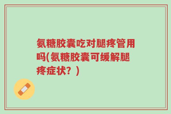 氨糖胶囊吃对腿疼管用吗(氨糖胶囊可缓解腿疼症状?)-第1张图片-超越 氨糖胶囊吃对腿疼管用吗(氨糖胶囊可缓解腿疼症状?)-第1张图片-超越