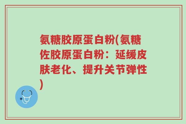 氨糖胶原蛋白粉(氨糖佐胶原蛋白粉:延缓皮肤老化、提升关节弹性)-第1张图片-超越 氨糖胶原蛋白粉(氨糖佐胶原蛋白粉:延缓皮肤老化、提升关节弹性)-第1张图片-超越