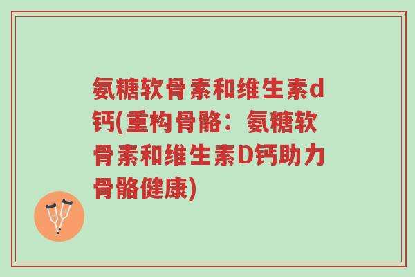 氨糖软骨素和维生素d钙(重构骨骼:氨糖软骨素和维生素D钙助力骨骼健康)-第1张图片-超越 氨糖软骨素和维生素d钙(重构骨骼:氨糖软骨素和维生素D钙助力骨骼健康)-第1张图片-超越