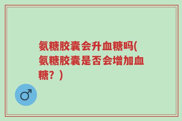 氨糖胶囊会升血糖吗(氨糖胶囊是否会增加血糖?)-第1张图片-超越 氨糖胶囊会升血糖吗(氨糖胶囊是否会增加血糖?)-第1张图片-超越