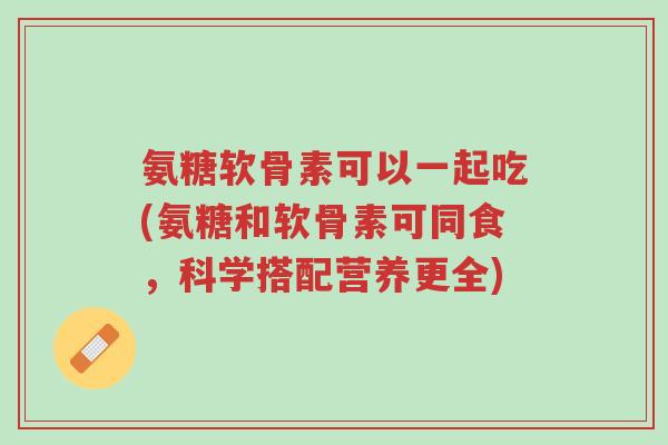 氨糖软骨素可以一起吃(氨糖和软骨素可同食，科学搭配营养更全)-第1张图片-超越