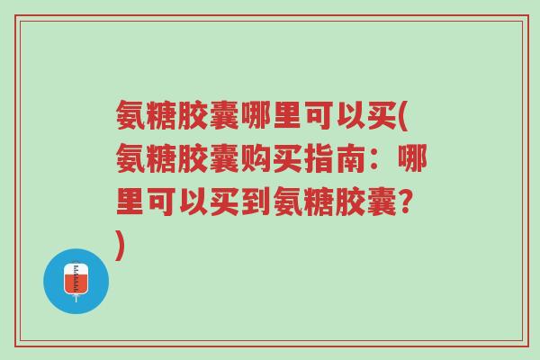 氨糖胶囊哪里可以买(氨糖胶囊购买指南:哪里可以买到氨糖胶囊?)-第1张图片-超越 氨糖胶囊哪里可以买(氨糖胶囊购买指南:哪里可以买到氨糖胶囊?)-第1张图片-超越