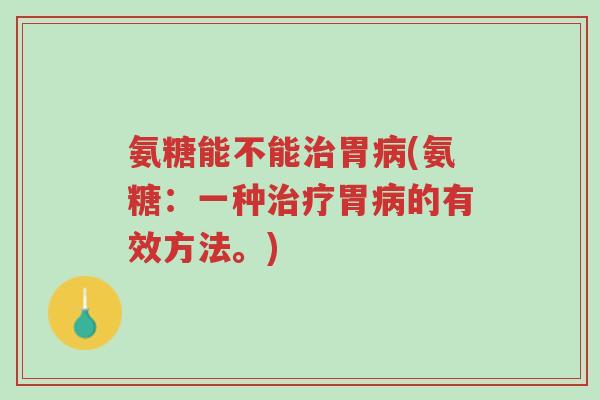 氨糖能不能治胃病(氨糖:一种治疗胃病的有效方法。)-第1张图片-超越 氨糖能不能治胃病(氨糖:一种治疗胃病的有效方法。)-第1张图片-超越