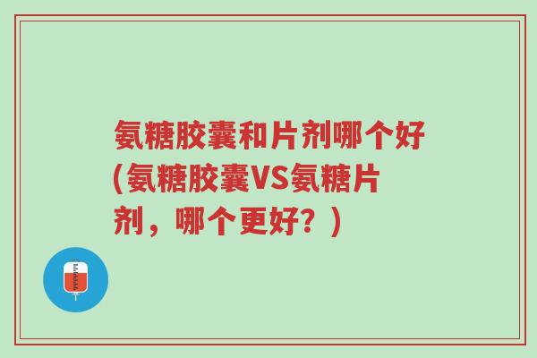氨糖胶囊和片剂哪个好(氨糖胶囊VS氨糖片剂,哪个更好?)-第1张图片-超越 氨糖胶囊和片剂哪个好(氨糖胶囊VS氨糖片剂,哪个更好?)-第1张图片-超越