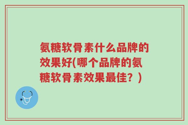 氨糖软骨素什么品牌的效果好(哪个品牌的氨糖软骨素效果最佳?)-第1张图片-超越 氨糖软骨素什么品牌的效果好(哪个品牌的氨糖软骨素效果最佳?)-第1张图片-超越