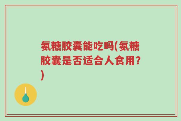 氨糖胶囊能吃吗(氨糖胶囊是否适合人食用?)-第1张图片-超越 氨糖胶囊能吃吗(氨糖胶囊是否适合人食用?)-第1张图片-超越