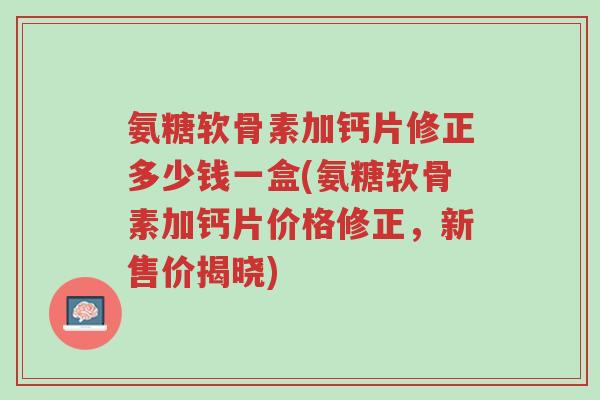 氨糖软骨素加钙片修正多少钱一盒(氨糖软骨素加钙片价格修正,新售价揭晓)-第1张图片-超越 氨糖软骨素加钙片修正多少钱一盒(氨糖软骨素加钙片价格修正,新售价揭晓)-第1张图片-超越