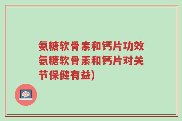 氨糖软骨素和钙片功效氨糖软骨素和钙片对关节保健有益)-第1张图片-超越 氨糖软骨素和钙片功效氨糖软骨素和钙片对关节保健有益)-第1张图片-超越