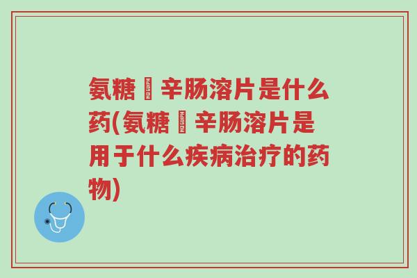 氨糖羙辛肠溶片是什么药(氨糖羙辛肠溶片是用于什么疾病治疗的药物)-第1张图片-超越 氨糖羙辛肠溶片是什么药(氨糖羙辛肠溶片是用于什么疾病治疗的药物)-第1张图片-超越