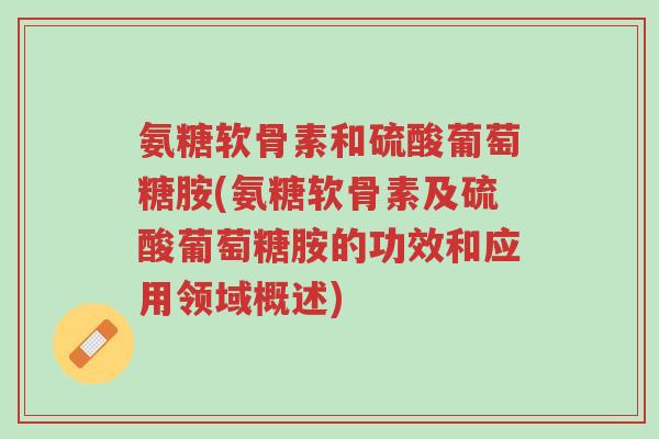 氨糖软骨素和硫酸葡萄糖胺(氨糖软骨素及硫酸葡萄糖胺的功效和应用领域概述)-第1张图片-超越 氨糖软骨素和硫酸葡萄糖胺(氨糖软骨素及硫酸葡萄糖胺的功效和应用领域概述)-第1张图片-超越
