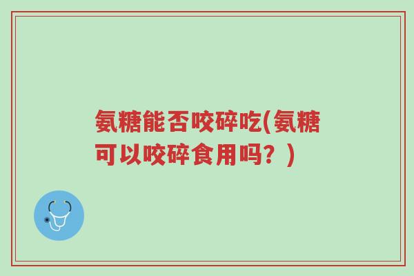 氨糖能否咬碎吃(氨糖可以咬碎食用吗?)-第1张图片-超越 氨糖能否咬碎吃(氨糖可以咬碎食用吗?)-第1张图片-超越