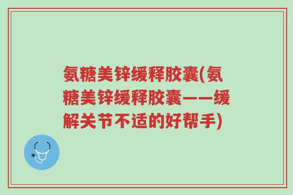 氨糖美锌缓释胶囊(氨糖美锌缓释胶囊——缓解关节不适的好帮手)-第1张图片-超越 氨糖美锌缓释胶囊(氨糖美锌缓释胶囊——缓解关节不适的好帮手)-第1张图片-超越