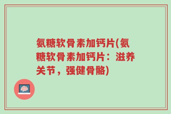 氨糖软骨素加钙片(氨糖软骨素加钙片:滋养关节,强健骨骼)-第1张图片-超越 氨糖软骨素加钙片(氨糖软骨素加钙片:滋养关节,强健骨骼)-第1张图片-超越