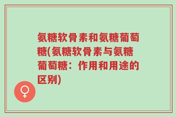 氨糖软骨素和氨糖葡萄糖(氨糖软骨素与氨糖葡萄糖:作用和用途的区别)-第1张图片-超越 氨糖软骨素和氨糖葡萄糖(氨糖软骨素与氨糖葡萄糖:作用和用途的区别)-第1张图片-超越