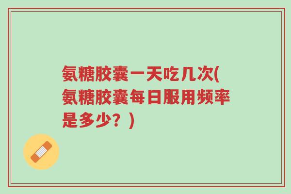 氨糖胶囊一天吃几次(氨糖胶囊每日服用频率是多少?)-第1张图片-超越 氨糖胶囊一天吃几次(氨糖胶囊每日服用频率是多少?)-第1张图片-超越