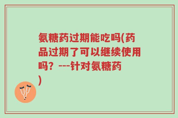 氨糖药过期能吃吗(药品过期了可以继续使用吗?---针对氨糖药)-第1张图片-超越 氨糖药过期能吃吗(药品过期了可以继续使用吗?---针对氨糖药)-第1张图片-超越