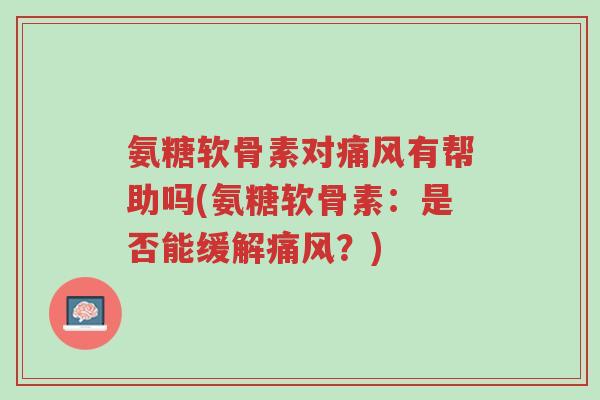 氨糖软骨素对痛风有帮助吗(氨糖软骨素:是否能缓解痛风?)-第1张图片-超越 氨糖软骨素对痛风有帮助吗(氨糖软骨素:是否能缓解痛风?)-第1张图片-超越