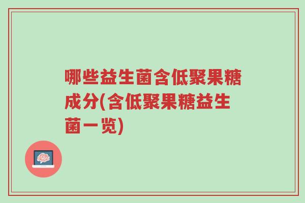 哪些益生菌含低聚果糖成分(含低聚果糖益生菌一览)-第1张图片-超越 哪些益生菌含低聚果糖成分(含低聚果糖益生菌一览)-第1张图片-超越
