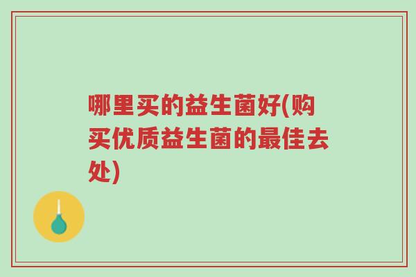 哪里买的益生菌好(购买优质益生菌的最佳去处)-第1张图片-超越