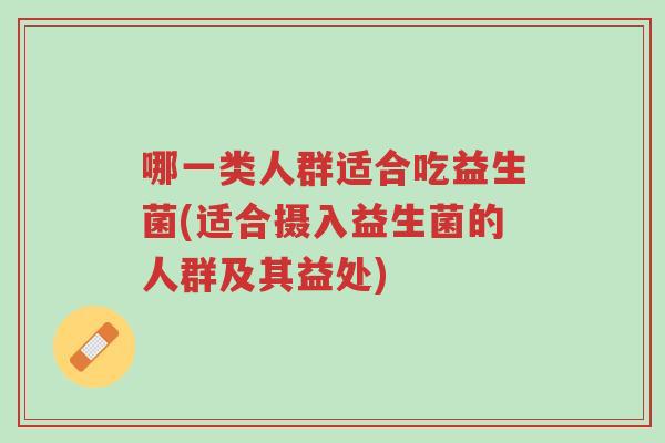 哪一类人群适合吃益生菌(适合摄入益生菌的人群及其益处)-第1张图片-超越 哪一类人群适合吃益生菌(适合摄入益生菌的人群及其益处)-第1张图片-超越