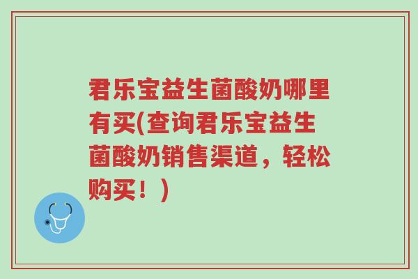 君乐宝益生菌酸奶哪里有买(查询君乐宝益生菌酸奶销售渠道,轻松购买!)-第1张图片-超越 君乐宝益生菌酸奶哪里有买(查询君乐宝益生菌酸奶销售渠道,轻松购买!)-第1张图片-超越