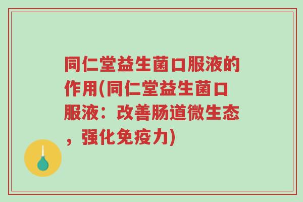 同仁堂益生菌口服液的作用(同仁堂益生菌口服液:改善肠道微生态,强化免疫力)-第1张图片-超越 同仁堂益生菌口服液的作用(同仁堂益生菌口服液:改善肠道微生态,强化免疫力)-第1张图片-超越