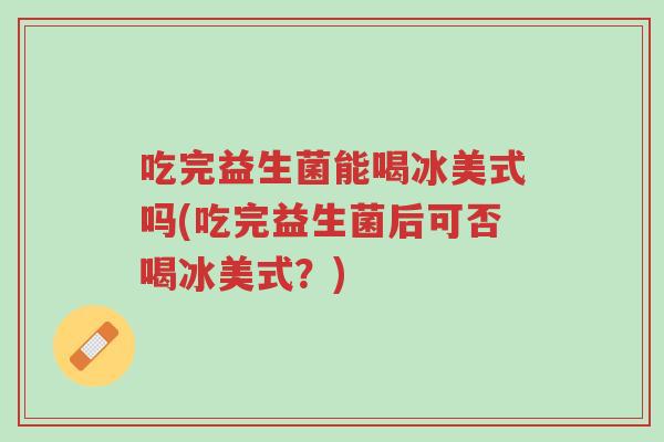 吃完益生菌能喝冰美式吗(吃完益生菌后可否喝冰美式?)-第1张图片-超越 吃完益生菌能喝冰美式吗(吃完益生菌后可否喝冰美式?)-第1张图片-超越