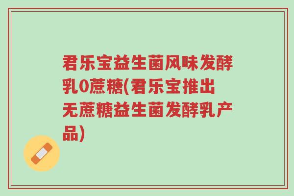 君乐宝益生菌风味发酵乳0蔗糖(君乐宝推出无蔗糖益生菌发酵乳产品)-第1张图片-超越 君乐宝益生菌风味发酵乳0蔗糖(君乐宝推出无蔗糖益生菌发酵乳产品)-第1张图片-超越