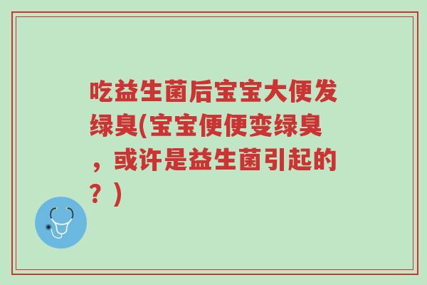吃益生菌后宝宝大便发绿臭(宝宝便便变绿臭,或许是益生菌引起的?)-第1张图片-超越 吃益生菌后宝宝大便发绿臭(宝宝便便变绿臭,或许是益生菌引起的?)-第1张图片-超越