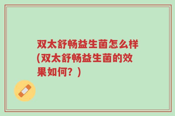 双太舒畅益生菌怎么样(双太舒畅益生菌的效果如何？)-第1张图片-超越