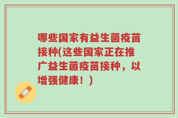 哪些国家有益生菌疫苗接种(这些国家正在推广益生菌疫苗接种，以增强健康！)-第1张图片-超越