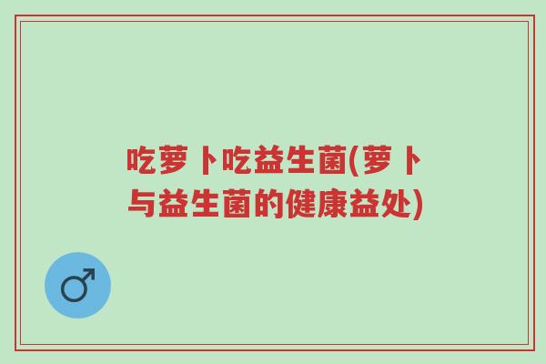 吃萝卜吃益生菌(萝卜与益生菌的健康益处)-第1张图片-超越 吃萝卜吃益生菌(萝卜与益生菌的健康益处)-第1张图片-超越